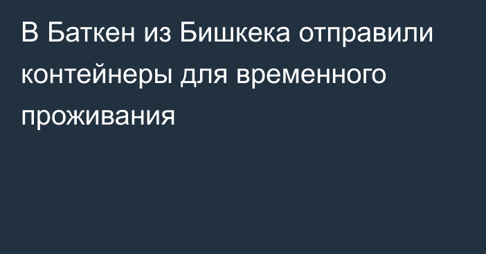 В Баткен из Бишкека отправили контейнеры для временного проживания