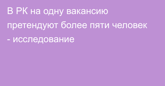 В РК на одну вакансию претендуют более пяти человек - исследование