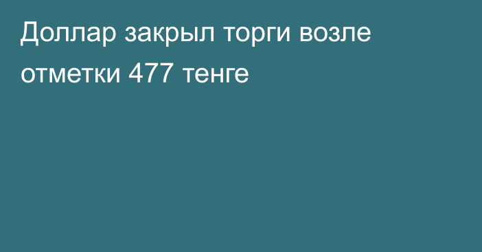 Доллар закрыл торги возле отметки 477 тенге