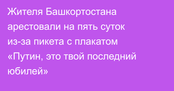 Жителя Башкортостана арестовали на пять суток из-за пикета с плакатом «Путин, это твой последний юбилей»