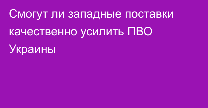 Смогут ли западные поставки качественно усилить ПВО Украины