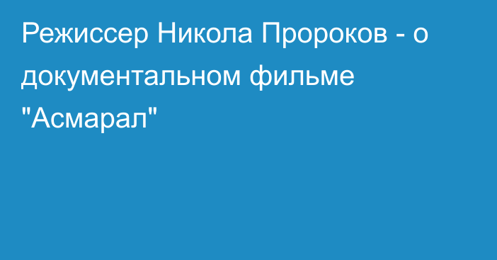 Режиссер Никола Пророков - о документальном фильме 