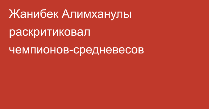 Жанибек Алимханулы раскритиковал чемпионов-средневесов