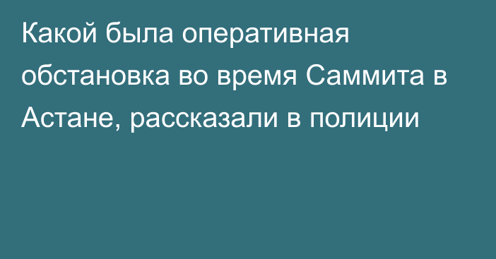 Какой была оперативная обстановка во время Саммита в Астане, рассказали в полиции