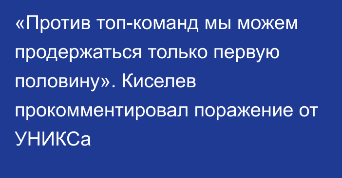 «Против топ-команд мы можем продержаться только первую половину». Киселев прокомментировал поражение от УНИКСа