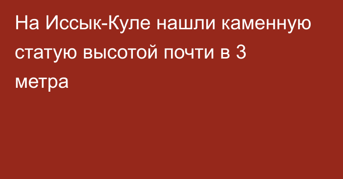 На Иссык-Куле нашли каменную статую высотой почти в 3 метра