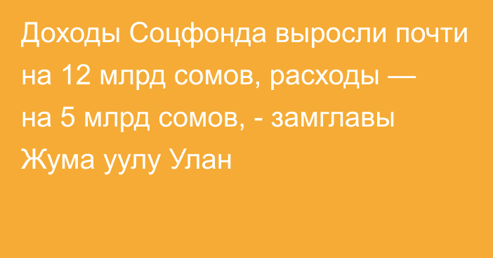 Доходы Соцфонда выросли почти на 12 млрд сомов, расходы — на 5 млрд сомов, - замглавы Жума уулу Улан