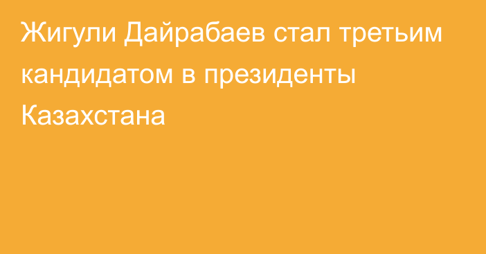 Жигули Дайрабаев стал третьим кандидатом в президенты Казахстана