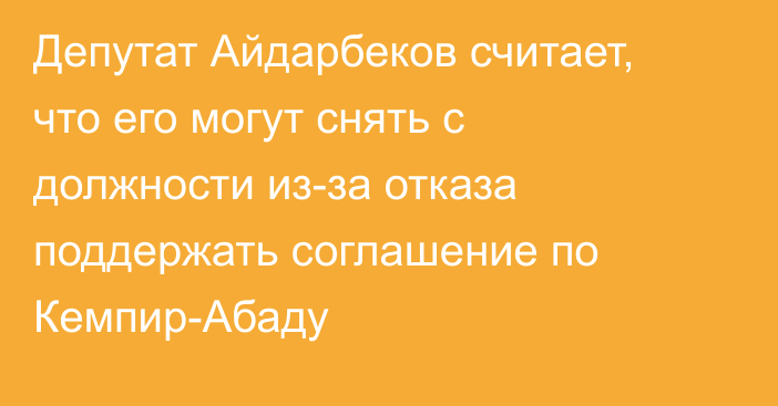 Депутат Айдарбеков считает, что его могут снять с должности из-за отказа поддержать соглашение по Кемпир-Абаду