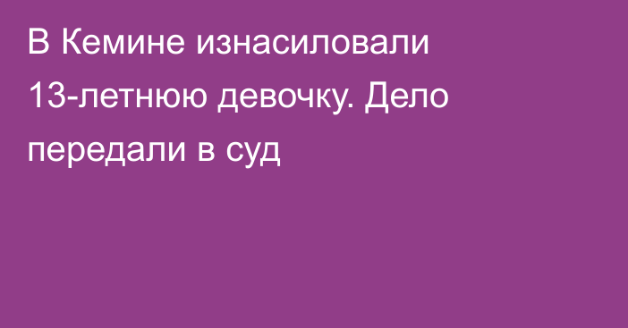 В Кемине изнасиловали 13-летнюю девочку. Дело передали в суд