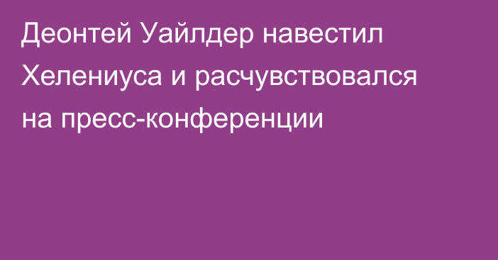 Деонтей Уайлдер навестил Хелениуса и расчувствовался на пресс-конференции