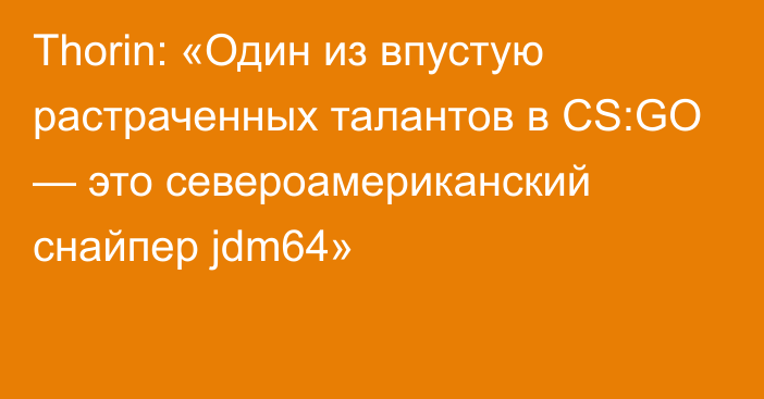 Thorin: «Один из впустую растраченных талантов в CS:GO — это североамериканский снайпер jdm64»