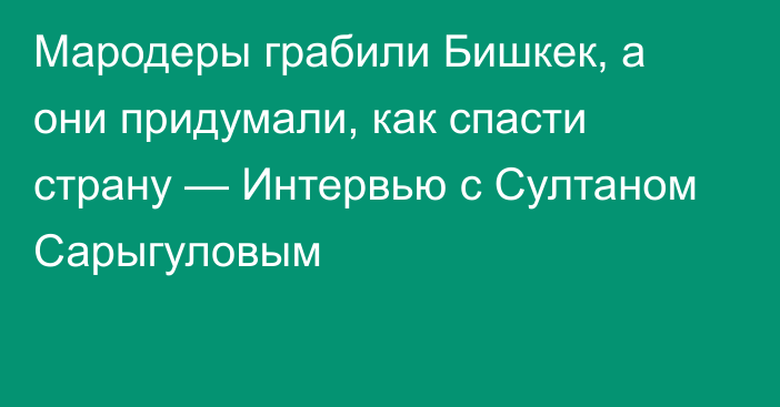 Мародеры грабили Бишкек, а они придумали, как спасти страну — Интервью с  Султаном Сарыгуловым