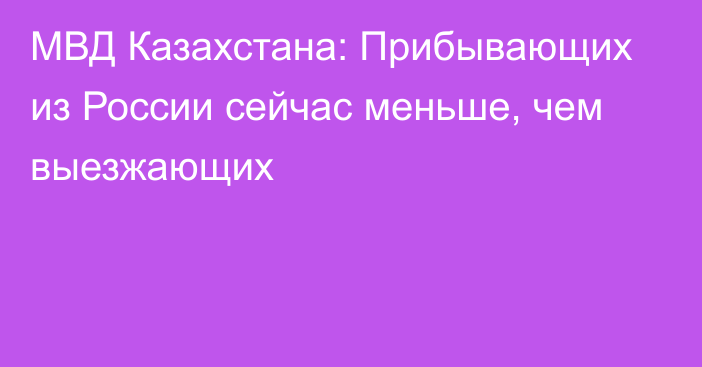 МВД Казахстана: Прибывающих из России сейчас меньше, чем выезжающих