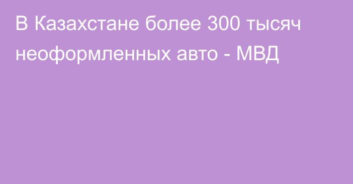 В Казахстане более 300 тысяч неоформленных авто - МВД