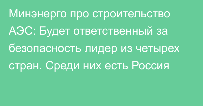 Минэнерго про строительство АЭС: Будет ответственный за безопасность лидер из четырех стран. Среди них есть Россия