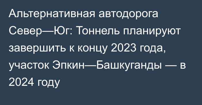 Альтернативная автодорога Север—Юг: Тоннель планируют завершить к концу 2023 года, участок Эпкин—Башкуганды — в 2024 году