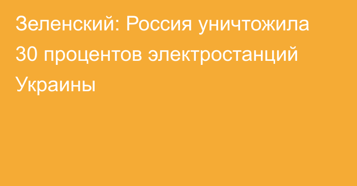 Зеленский: Россия уничтожила 30 процентов электростанций Украины