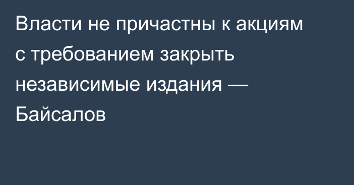 Власти не причастны к акциям с требованием закрыть независимые издания — Байсалов