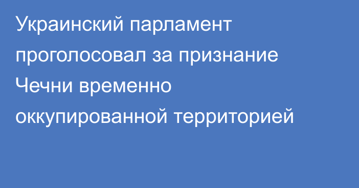 Украинский парламент проголосовал за признание Чечни временно оккупированной территорией