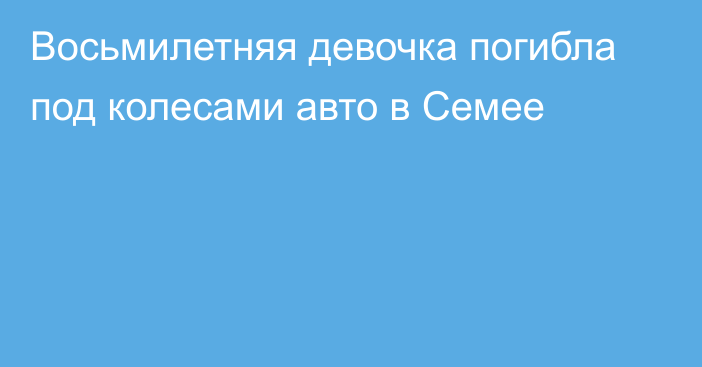 Восьмилетняя девочка погибла под колесами авто в Семее