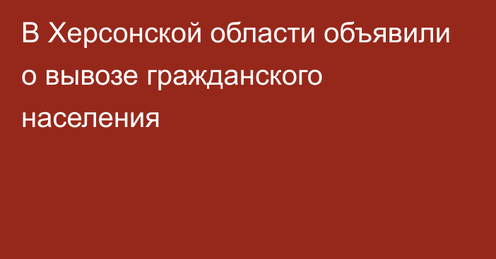 В Херсонской области объявили о вывозе гражданского населения