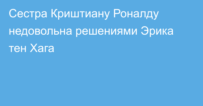 Сестра Криштиану Роналду недовольна решениями Эрика тен Хага