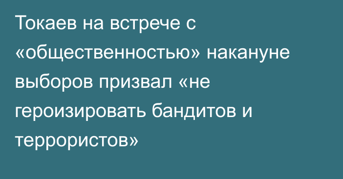 Токаев на встрече с «общественностью» накануне  выборов призвал «не героизировать бандитов и террористов»