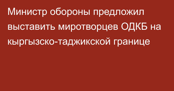 Министр обороны предложил выставить миротворцев ОДКБ на кыргызско-таджикской границе