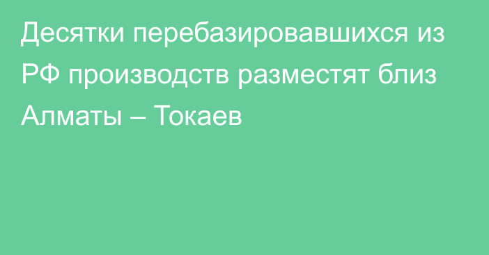 Десятки перебазировавшихся из РФ производств разместят близ Алматы – Токаев