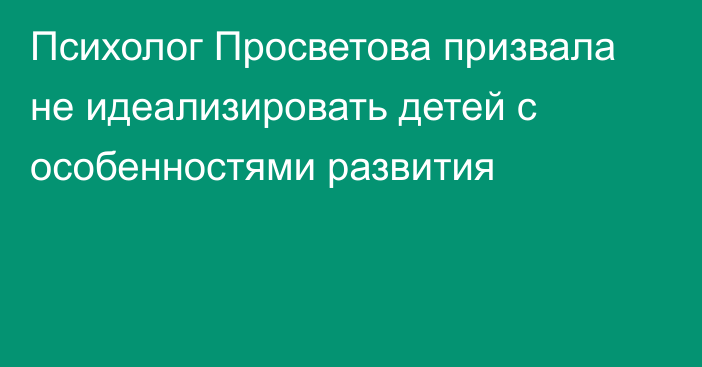 Психолог Просветова призвала не идеализировать детей с особенностями развития