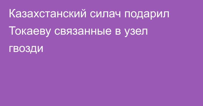 Казахстанский силач подарил Токаеву связанные в узел гвозди