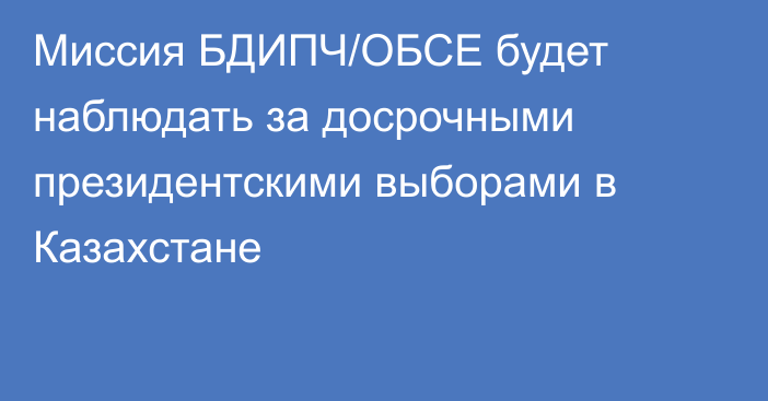 Миссия БДИПЧ/ОБСЕ будет наблюдать за досрочными президентскими выборами в Казахстане