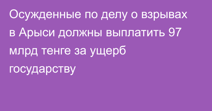 Осужденные по делу о взрывах в Арыси должны выплатить 97 млрд тенге за ущерб государству