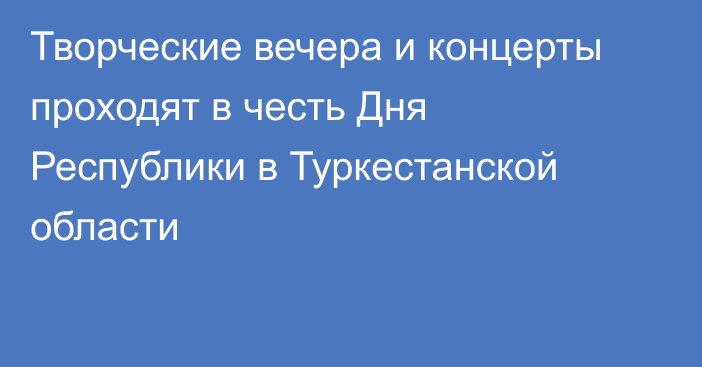 Творческие вечера и концерты проходят в честь Дня Республики в Туркестанской области