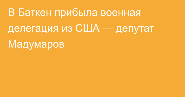 В Баткен прибыла военная делегация из США — депутат Мадумаров