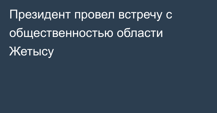 Президент провел встречу с общественностью области Жетысу