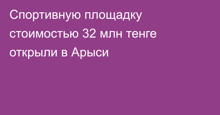 Спортивную площадку стоимостью 32 млн тенге открыли в Арыси