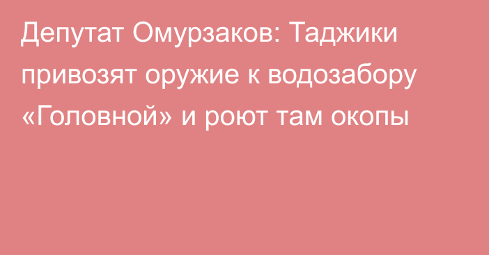 Депутат Омурзаков: Таджики привозят оружие к водозабору «Головной» и роют там окопы