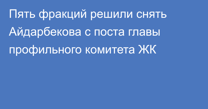 Пять фракций решили снять Айдарбекова с поста главы профильного комитета ЖК