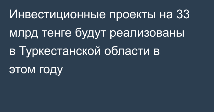 Инвестиционные проекты на 33 млрд тенге будут реализованы в Туркестанской области в этом году