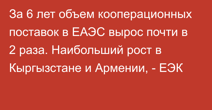 За 6 лет объем кооперационных поставок в ЕАЭС вырос почти в 2 раза. Наибольший рост в Кыргызстане и Армении, - ЕЭК