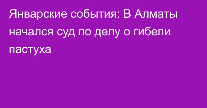 Январские события: В Алматы начался суд по делу о гибели пастуха