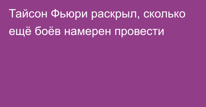 Тайсон Фьюри раскрыл, сколько ещё боёв намерен провести