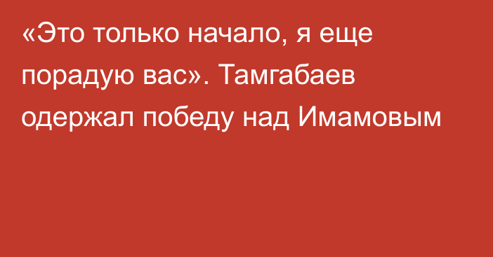 «Это только начало, я еще порадую вас». Тамгабаев одержал победу над Имамовым