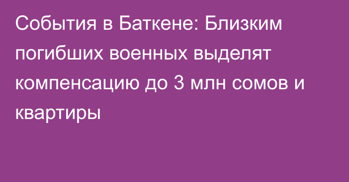 События в Баткене: Близким погибших военных выделят компенсацию до 3 млн сомов и квартиры