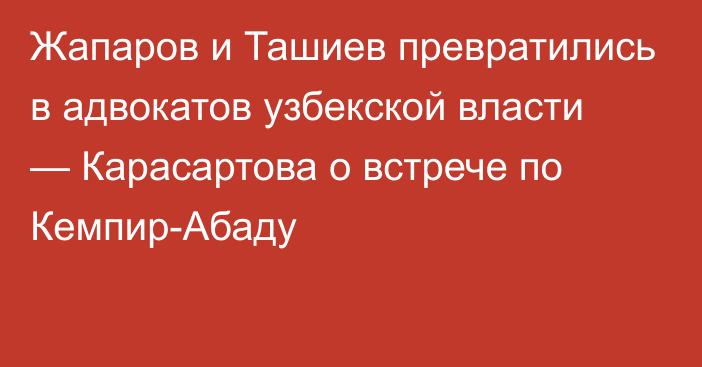 Жапаров и Ташиев превратились в адвокатов узбекской власти — Карасартова о встрече по Кемпир-Абаду