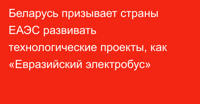 Беларусь призывает страны ЕАЭС развивать технологические проекты, как «Евразийский электробус»