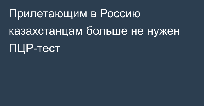 Прилетающим в Россию казахстанцам больше не нужен ПЦР-тест