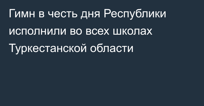 Гимн в честь дня Республики исполнили во всех школах Туркестанской области